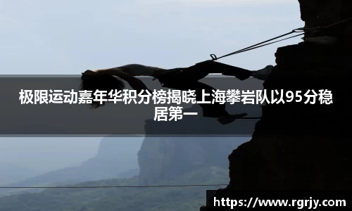 极限运动嘉年华积分榜揭晓上海攀岩队以95分稳居第一