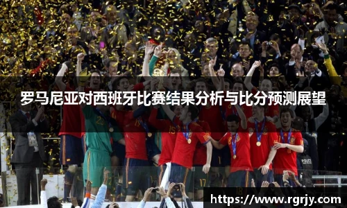 罗马尼亚对西班牙比赛结果分析与比分预测展望